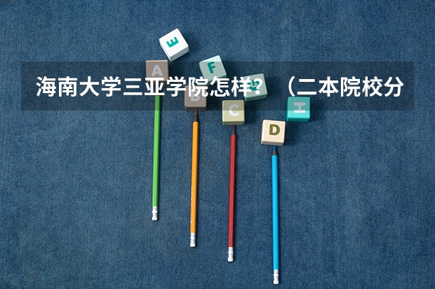 海南大学三亚学院怎样？（二本院校分数排名）