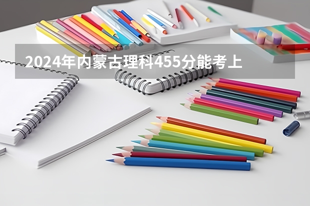 2024年内蒙古理科455分能考上什么大学？