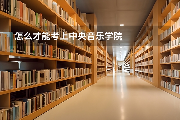 怎么才能考上中央音乐学院
