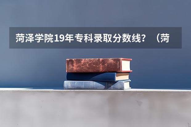 菏泽学院19年专科录取分数线？（菏泽学院二本录取分数线，谢谢）