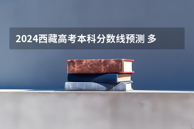 2024西藏高考本科分数线预测 多少分能上本科
