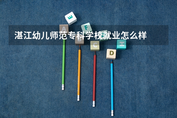 湛江幼儿师范专科学校就业怎么样