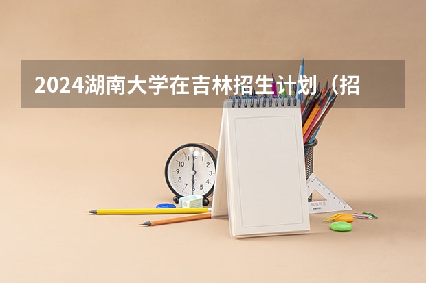 2024湖南大学在吉林招生计划（招多少人）