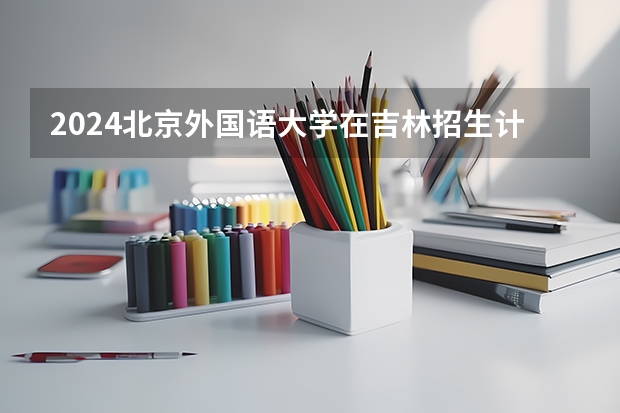 2024北京外国语大学在吉林招生计划（招多少人）