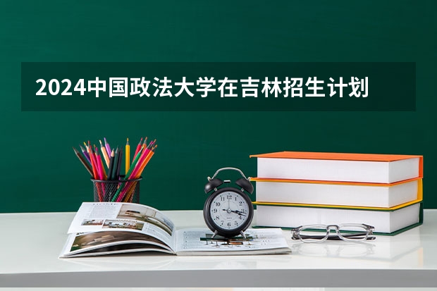 2024中国政法大学在吉林招生计划（招多少人）