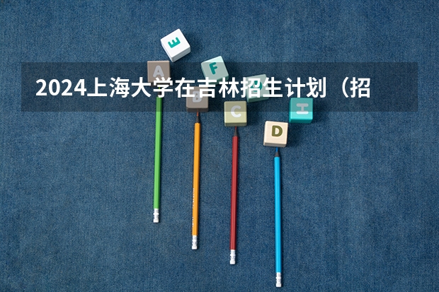 2024上海大学在吉林招生计划（招多少人）