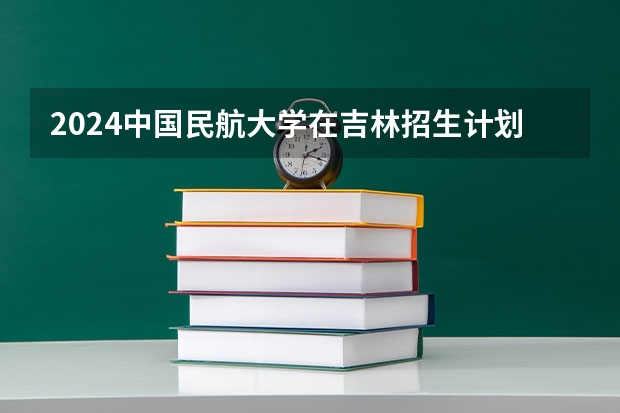 2024中国民航大学在吉林招生计划（招多少人）
