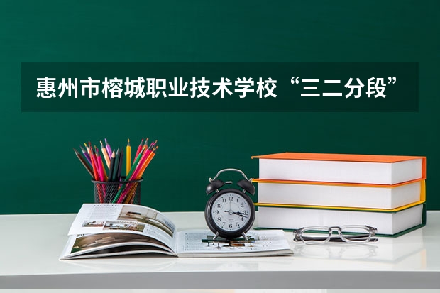 惠州市榕城职业技术学校“三二分段”对接哪些院校和专业？