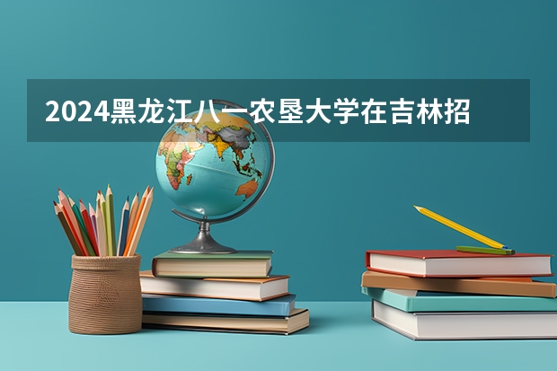 2024黑龙江八一农垦大学在吉林招生计划（招多少人）