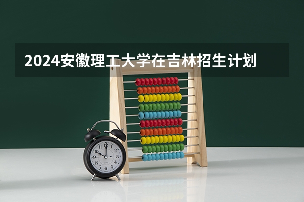 2024安徽理工大学在吉林招生计划（招多少人）