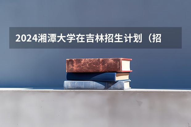 2024湘潭大学在吉林招生计划（招多少人）