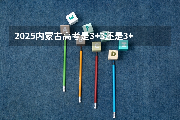 2025内蒙古高考是3+3还是3+1+2模式？ 2025年英语会不会取消高考