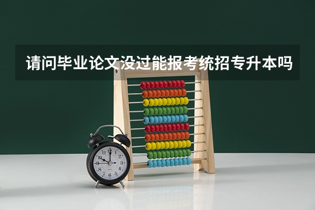 请问毕业论文没过能报考统招专升本吗?