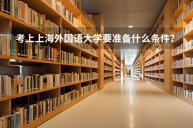 考上上海外国语大学要准备什么条件？