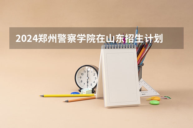 2024郑州警察学院在山东招生计划（招多少人）