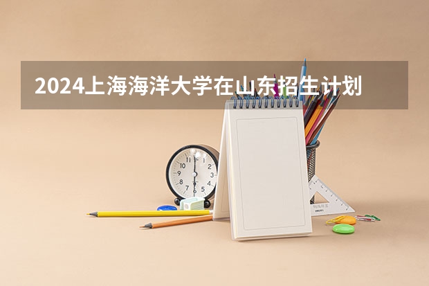 2024上海海洋大学在山东招生计划（招多少人）