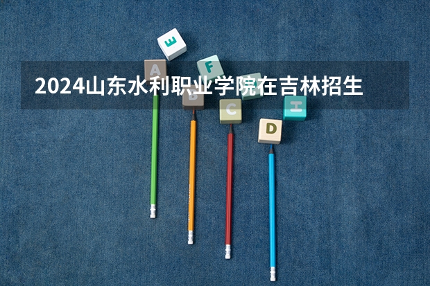 2024山东水利职业学院在吉林招生计划（招多少人）