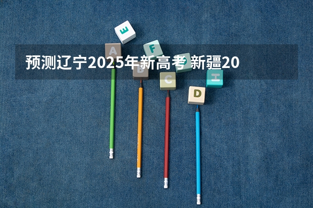 预测辽宁2025年新高考 新疆2025年是新高考还是老高考