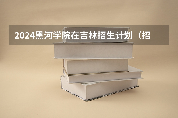 2024黑河学院在吉林招生计划（招多少人）