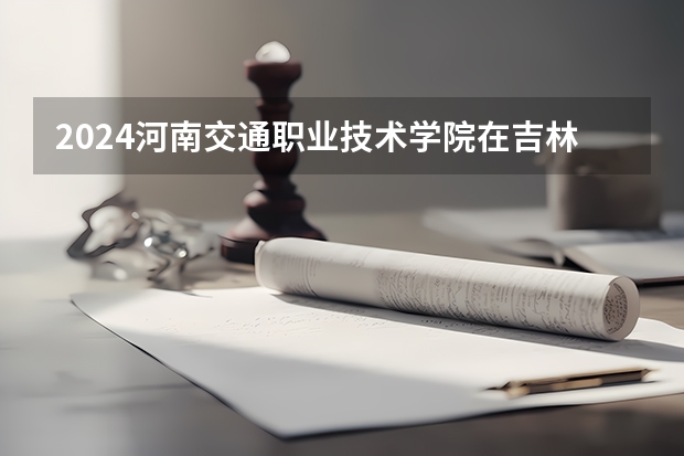 2024河南交通职业技术学院在吉林招生计划（招多少人）
