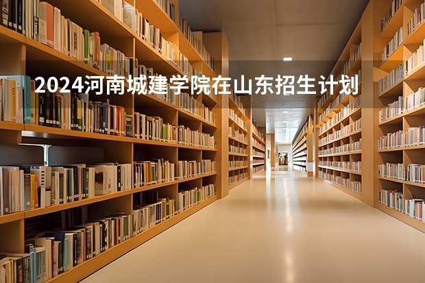 2024河南城建学院在山东招生计划（招多少人）