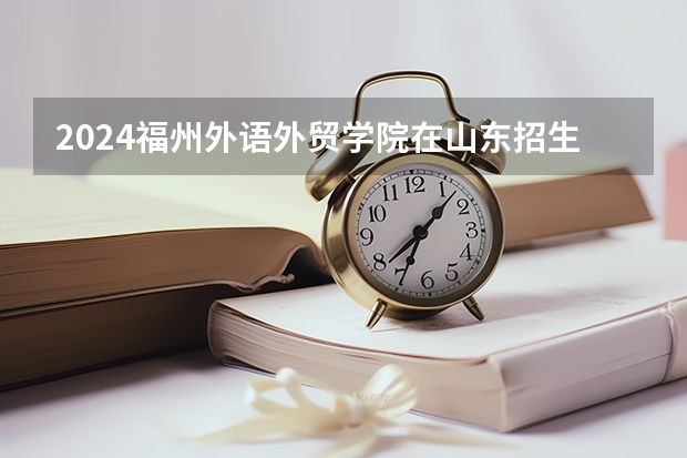 2024福州外语外贸学院在山东招生计划（招多少人）
