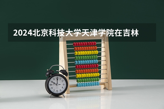 2024北京科技大学天津学院在吉林招生计划（招多少人）