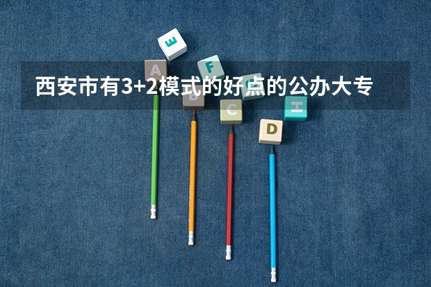 西安市有3+2模式的好点的公办大专学校都有哪些？