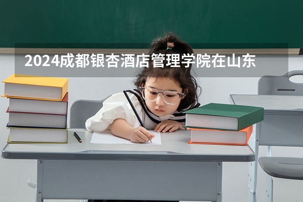 2024成都银杏酒店管理学院在山东招生计划（招多少人）