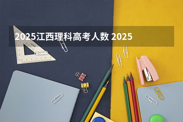 2025江西理科高考人数 2025年新高考政策