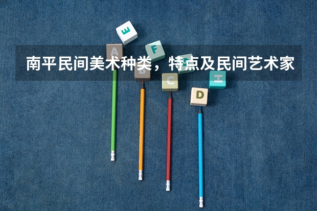 南平民间美术种类,特点及民间艺术家有哪些啊?? 大伙帮帮忙, 跪求、 好的加分!!