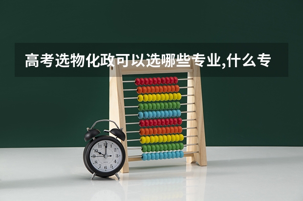 高考选物化政可以选哪些专业,什么专业吃香