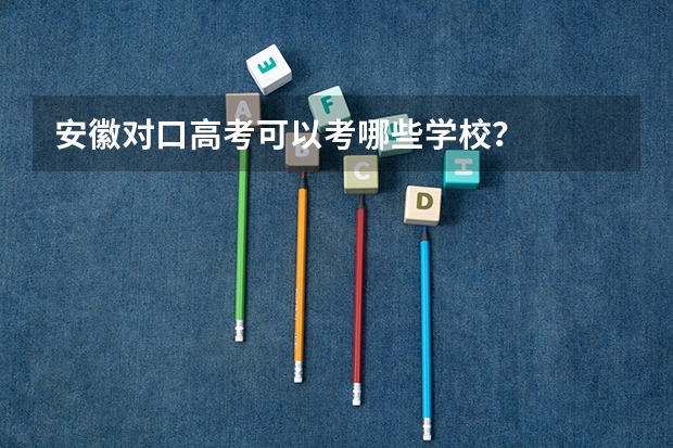 安徽对口高考可以考哪些学校？