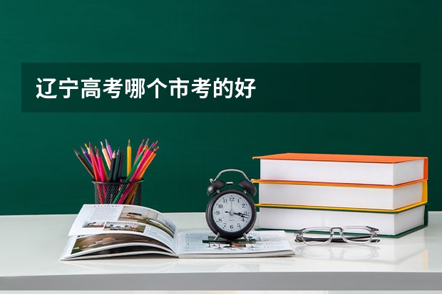 辽宁高考哪个市考的好