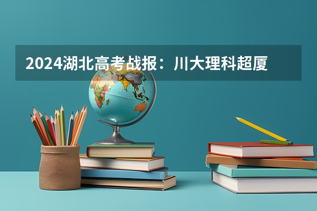 2024湖北高考战报：川大理科超厦大中山排名第23，创历史新高！（2024湖北高考位次排名对应大学名单 一分一段查询方法）