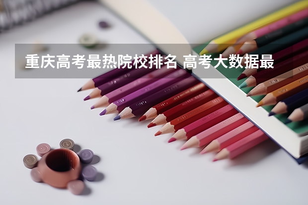 重庆高考最热院校排名 高考大数据最热院校排名