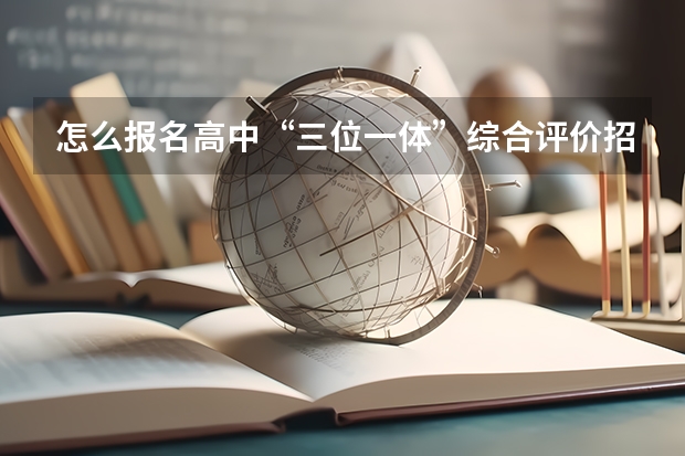 怎么报名高中“三位一体”综合评价招生？