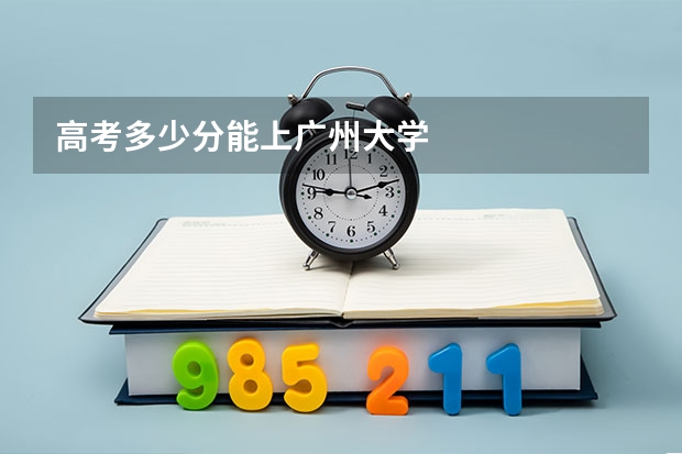 高考多少分能上广州大学