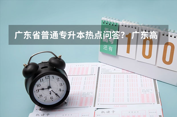 广东省普通专升本热点问答? 广东高考政治时间