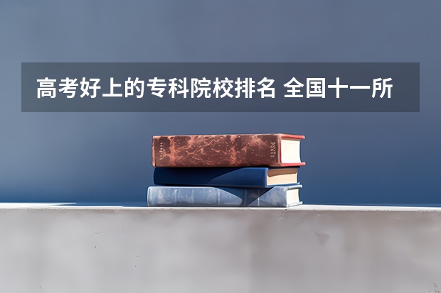 高考好上的专科院校排名 全国十一所专科院校