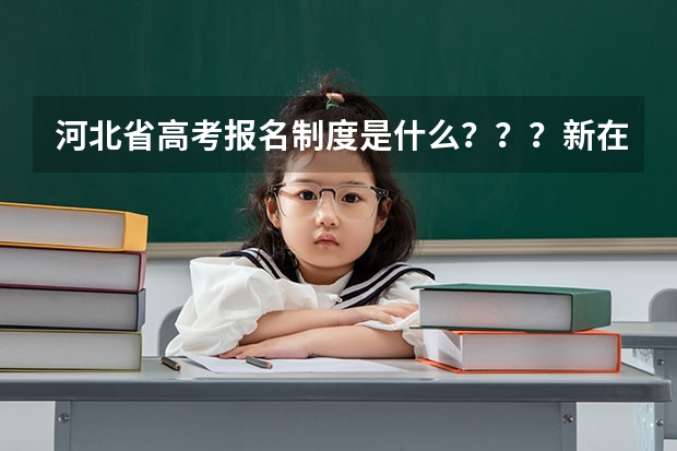河北省高考报名制度是什么???新在哪了?有知道的快点告诉我,谢了