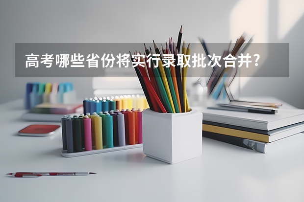 高考哪些省份将实行录取批次合并?