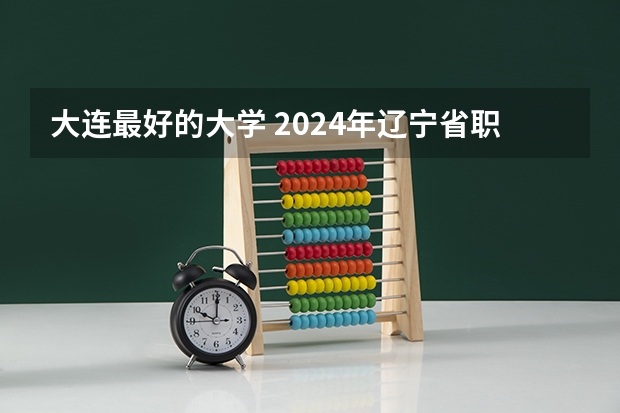大连最好的大学 2024年辽宁省职业技术大学排名，辽宁理工职业大学第一