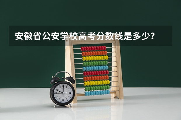 安徽省公安学校高考分数线是多少？