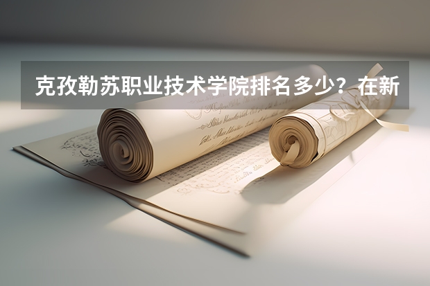 克孜勒苏职业技术学院排名多少？在新疆排第几位？怎么样好不好？
