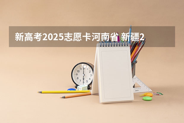 新高考2025志愿卡河南省 新疆2025年是新高考还是老高考