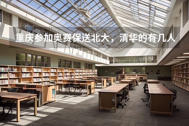 重庆参加奥赛保送北大，清华的有几人（关于清华北大港大这样的学校保送生的问题，请专业人士作答）
