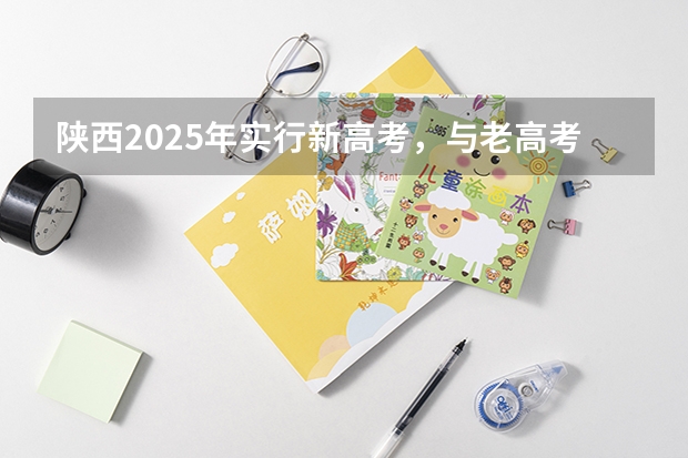 陕西2025年实行新高考，与老高考有何区别？（四川2025年新高考选考科目要求公布，“文科生”不再有学医机会！）