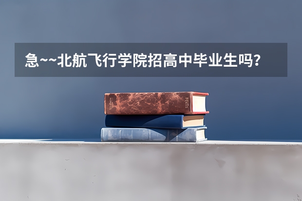 急~~北航飞行学院招高中毕业生吗？他们的电话是多少？