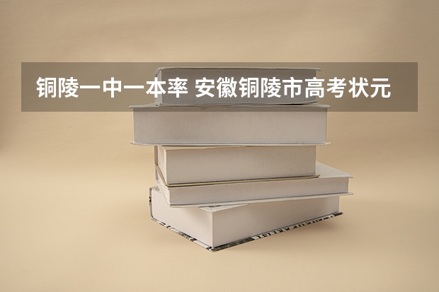 铜陵一中一本率 安徽铜陵市高考状元,安徽铜陵市文科理科和高考状元